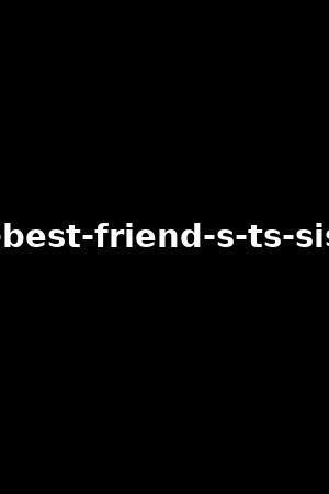 《My best friend's TS sister》Emma Rose,Casey Kisses2021作品 - xb1